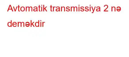 Avtomatik transmissiya 2 nə deməkdir