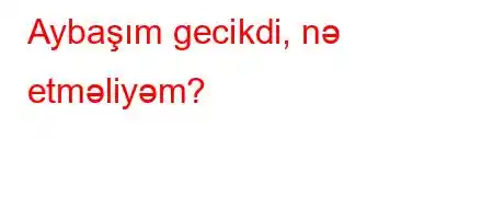 Aybaşım gecikdi, nə etməliyəm?