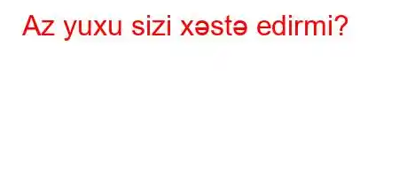 Az yuxu sizi xəstə edirmi?