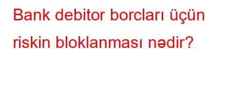 Bank debitor borcları üçün riskin bloklanması nədir?