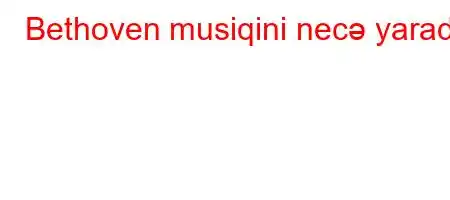 Bethoven musiqini necə yaradır