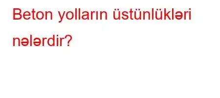 Beton yolların üstünlükləri nələrdir?