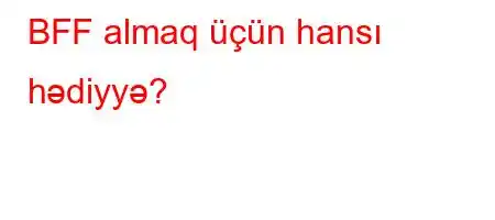 BFF almaq üçün hansı hədiyyə?