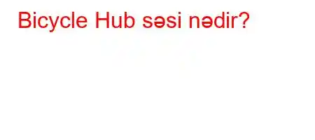 Bicycle Hub səsi nədir?