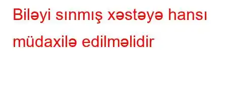 Biləyi sınmış xəstəyə hansı müdaxilə edilməlidir