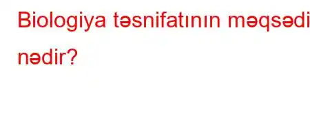 Biologiya təsnifatının məqsədi nədir?