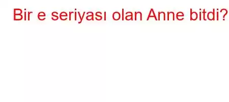 Bir e seriyası olan Anne bitdi?