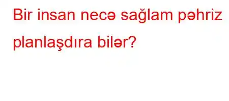 Bir insan necə sağlam pəhriz planlaşdıra bilər?