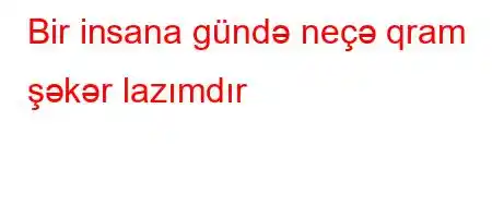 Bir insana gündə neçə qram şəkər lazımdır