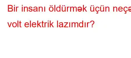 Bir insanı öldürmək üçün neçə volt elektrik lazımdır?