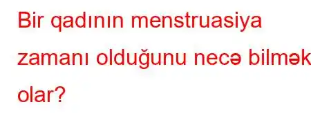 Bir qadının menstruasiya zamanı olduğunu necə bilmək olar?