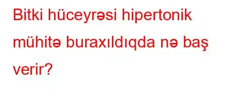 Bitki hüceyrəsi hipertonik mühitə buraxıldıqda nə baş verir?