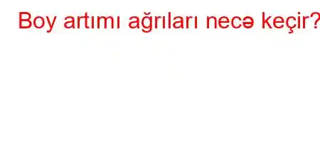 Boy artımı ağrıları necə keçir?