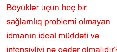 Böyüklər üçün heç bir sağlamlıq problemi olmayan idmanın ideal müddəti və intensivliyi nə qədər olmalıdır?