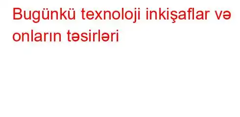 Bugünkü texnoloji inkişaflar və onların təsirləri