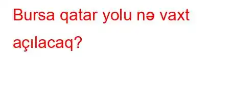 Bursa qatar yolu nə vaxt açılacaq?