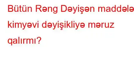 Bütün Rəng Dəyişən maddələr kimyəvi dəyişikliyə məruz qalırmı?