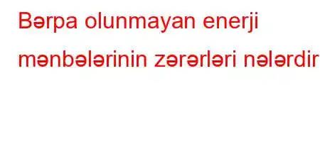 Bərpa olunmayan enerji mənbələrinin zərərləri nələrdir?