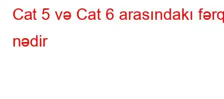 Cat 5 və Cat 6 arasındakı fərq nədir