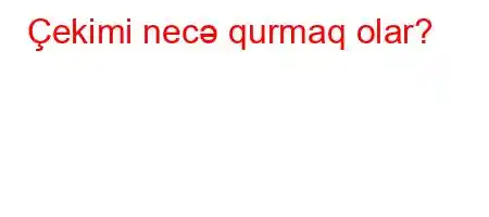 Çekimi necə qurmaq olar?