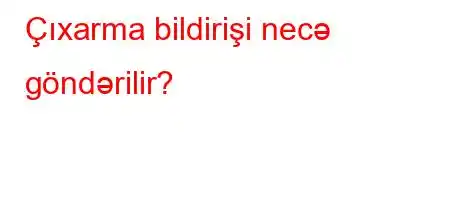 Çıxarma bildirişi necə göndərilir?