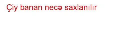 Çiy banan necə saxlanılır