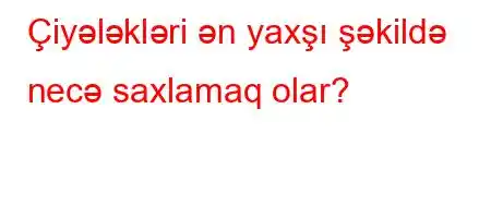 Çiyələkləri ən yaxşı şəkildə necə saxlamaq olar?