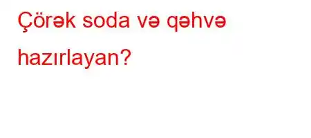 Çörək soda və qəhvə hazırlayan?