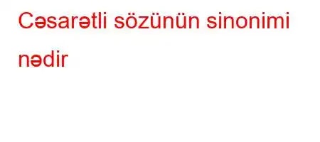 Cəsarətli sözünün sinonimi nədir