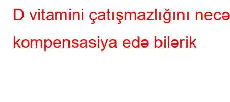 D vitamini çatışmazlığını necə kompensasiya edə bilərik