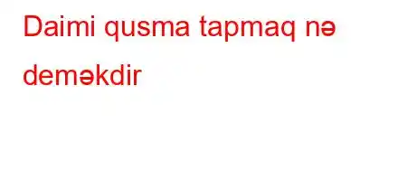 Daimi qusma tapmaq nə deməkdir