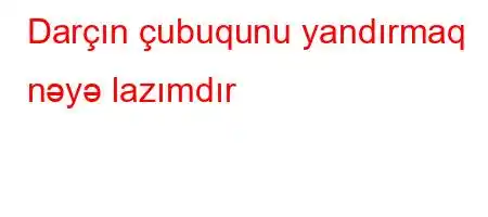 Darçın çubuqunu yandırmaq nəyə lazımdır