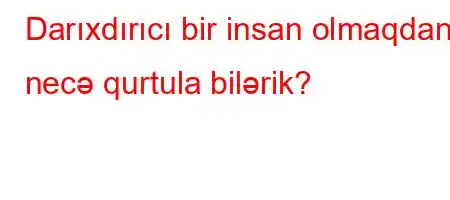 Darıxdırıcı bir insan olmaqdan necə qurtula bilərik?