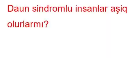 Daun sindromlu insanlar aşiq olurlarmı?