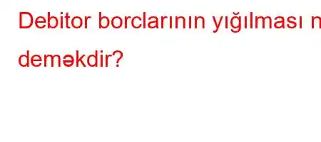 Debitor borclarının yığılması nə deməkdir?