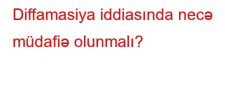 Diffamasiya iddiasında necə müdafiə olunmalı?