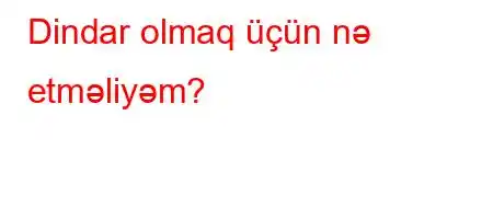 Dindar olmaq üçün nə etməliyəm?