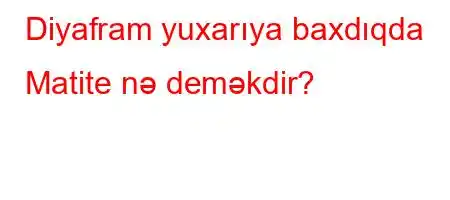 Diyafram yuxarıya baxdıqda Matite nə deməkdir?