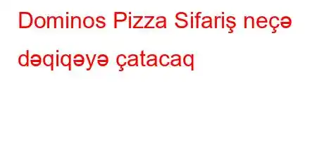 Dominos Pizza Sifariş neçə dəqiqəyə çatacaq