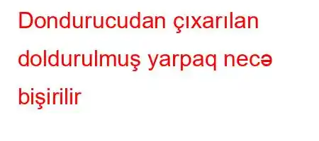 Dondurucudan çıxarılan doldurulmuş yarpaq necə bişirilir