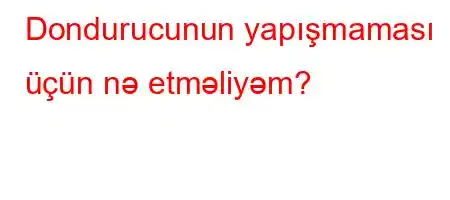 Dondurucunun yapışmaması üçün nə etməliyəm?