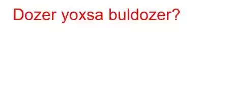 Dozer yoxsa buldozer