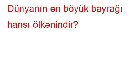 Dünyanın ən böyük bayrağı hansı ölkənindir?