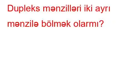 Dupleks mənzilləri iki ayrı mənzilə bölmək olarmı?