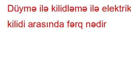 Düymə ilə kilidləmə ilə elektrik kilidi arasında fərq nədir