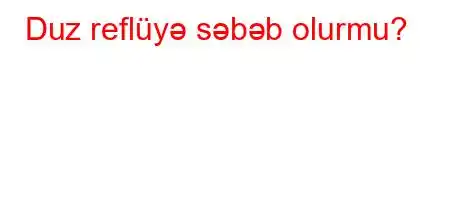 Duz reflüyə səbəb olurmu?