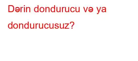 Dərin dondurucu və ya dondurucusuz?