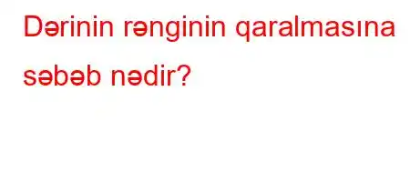 Dərinin rənginin qaralmasına səbəb nədir?