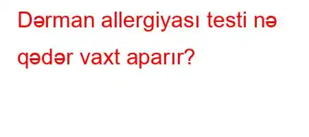 Dərman allergiyası testi nə qədər vaxt aparır?