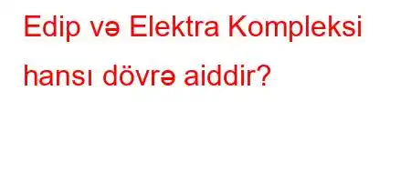 Edip və Elektra Kompleksi hansı dövrə aiddir?